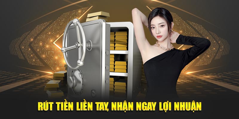 Rút tiền liền tay, nhận ngay lợi nhuận