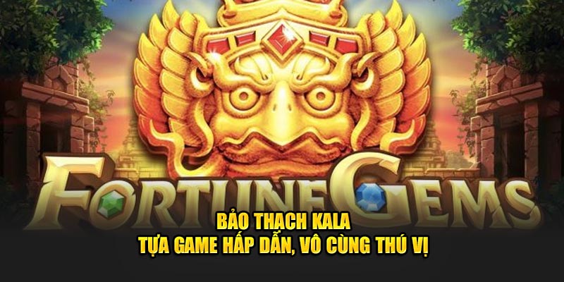 Bảo Thạch Kala - Tựa game Hấp Dẫn Và Vô Cùng Thú Vị